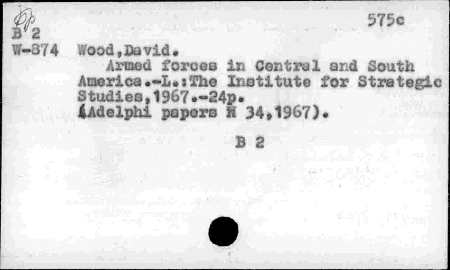 ﻿575c
W-374 Wood,David.
Armed forces in Central and South America.-L.:The Institute for Strategic Studies,1967 *-24p•
4Adelphi papers h 34»1967)*
B 2